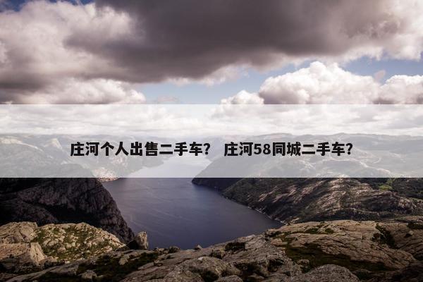 庄河个人出售二手车？ 庄河58同城二手车？