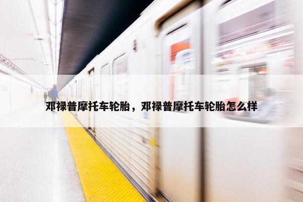 邓禄普摩托车轮胎，邓禄普摩托车轮胎怎么样