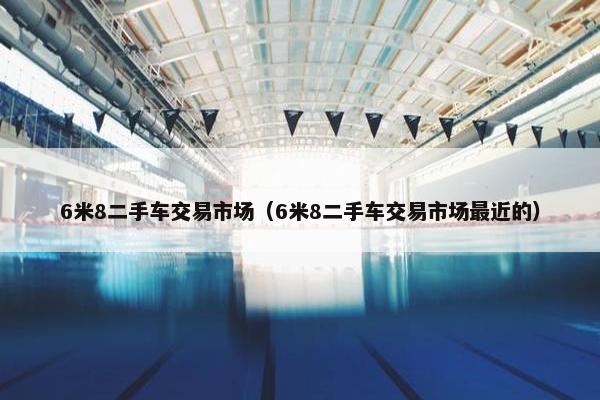 6米8二手车交易市场（6米8二手车交易市场最近的）
