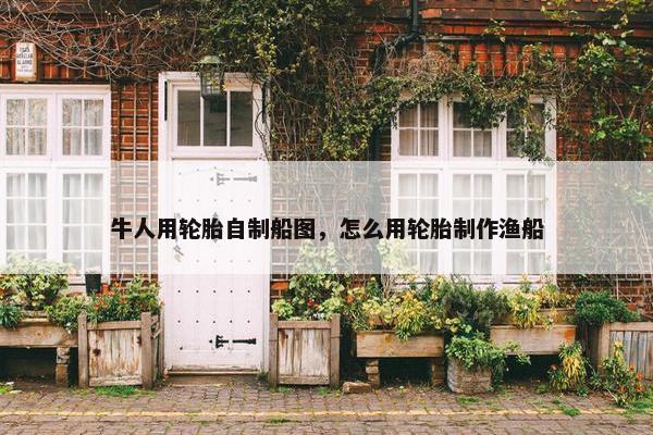 牛人用轮胎自制船图，怎么用轮胎制作渔船