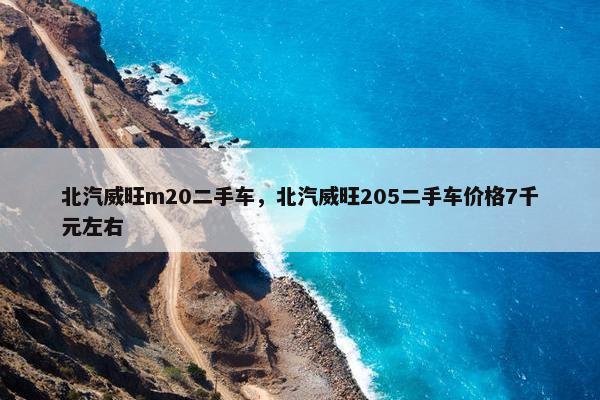 北汽威旺m20二手车，北汽威旺205二手车价格7千元左右