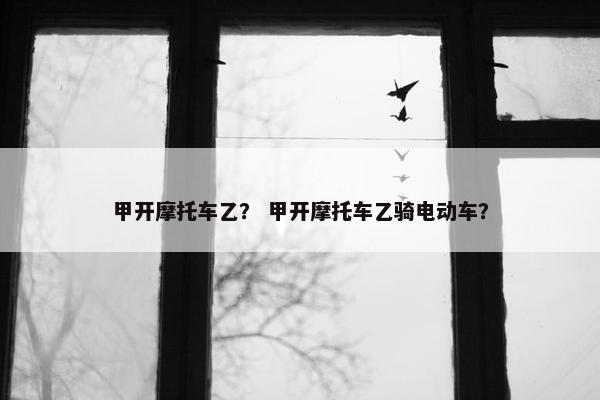 甲开摩托车乙？ 甲开摩托车乙骑电动车？