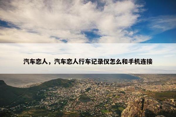 汽车恋人，汽车恋人行车记录仪怎么和手机连接