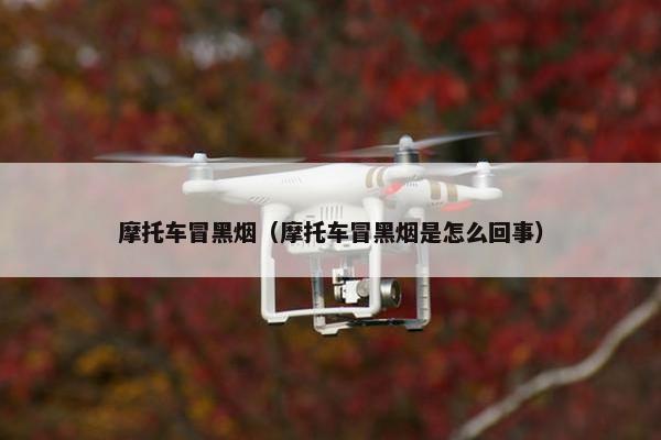 摩托车冒黑烟（摩托车冒黑烟是怎么回事）