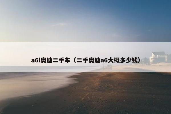 a6l奥迪二手车（二手奥迪a6大概多少钱）