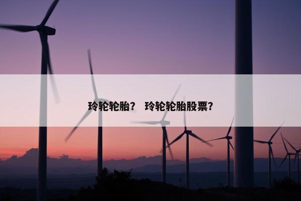 玲轮轮胎？ 玲轮轮胎股票？