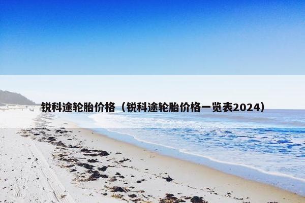 锐科途轮胎价格（锐科途轮胎价格一览表2024）