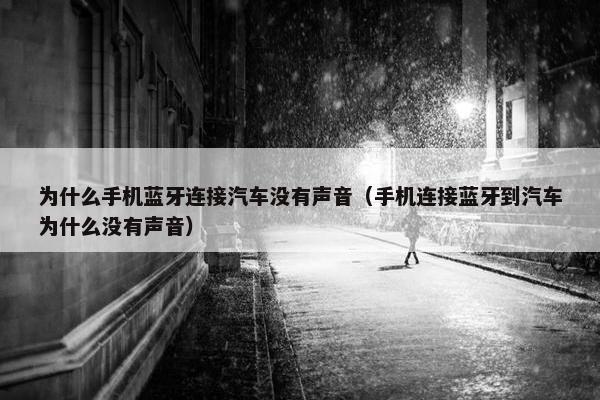 为什么手机蓝牙连接汽车没有声音（手机连接蓝牙到汽车为什么没有声音）