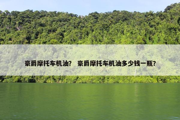 豪爵摩托车机油？ 豪爵摩托车机油多少钱一瓶？