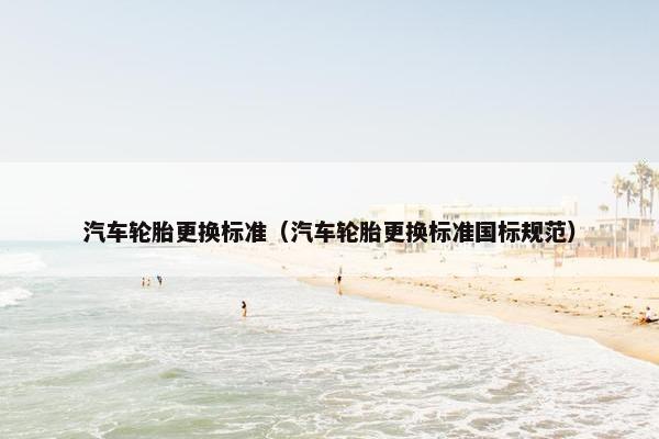 汽车轮胎更换标准（汽车轮胎更换标准国标规范）