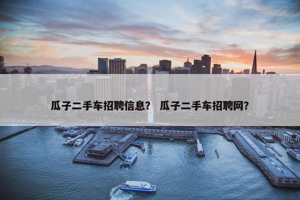 瓜子二手车招聘信息？ 瓜子二手车招聘网？