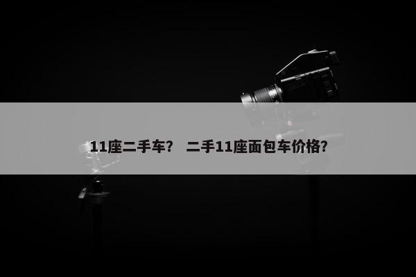 11座二手车？ 二手11座面包车价格？
