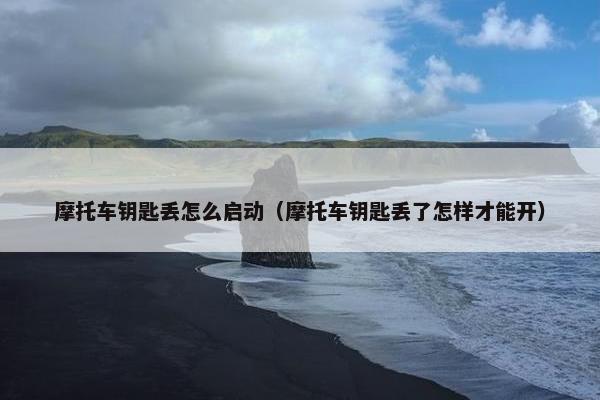 摩托车钥匙丢怎么启动（摩托车钥匙丢了怎样才能开）
