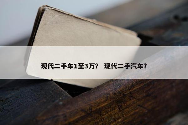 现代二手车1至3万？ 现代二手汽车？