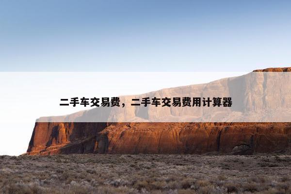 二手车交易费，二手车交易费用计算器