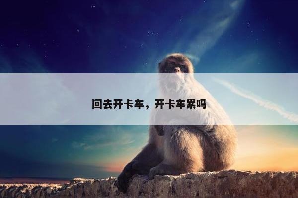 回去开卡车，开卡车累吗