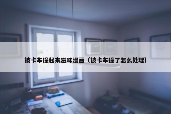 被卡车撞起来滋味漫画（被卡车撞了怎么处理）