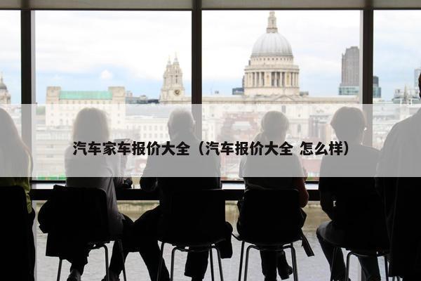汽车家车报价大全（汽车报价大全 怎么样）