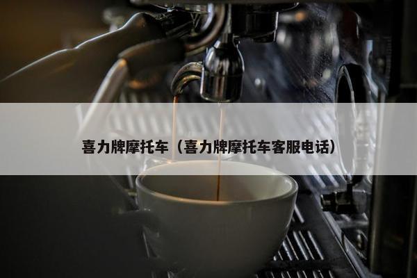 喜力牌摩托车（喜力牌摩托车客服电话）