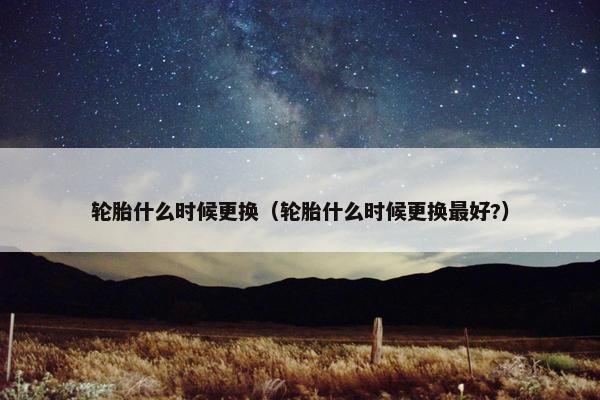 轮胎什么时候更换（轮胎什么时候更换最好?）