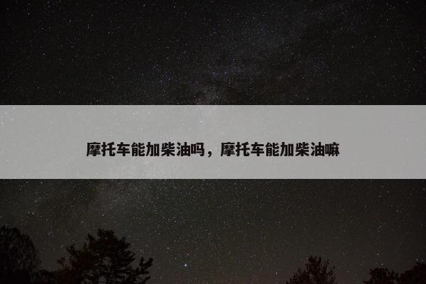 摩托车能加柴油吗，摩托车能加柴油嘛