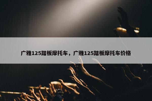 广雅125踏板摩托车，广雅125踏板摩托车价格