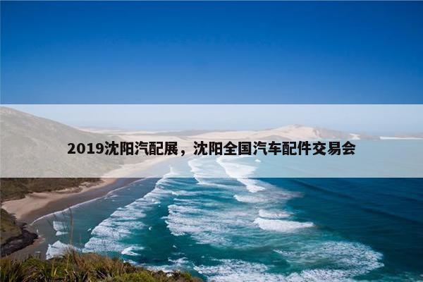 2019沈阳汽配展，沈阳全国汽车配件交易会