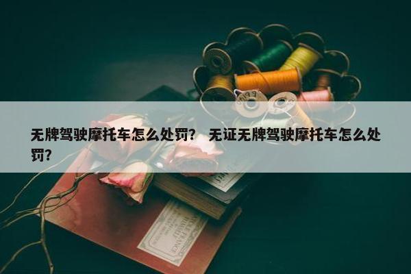 无牌驾驶摩托车怎么处罚？ 无证无牌驾驶摩托车怎么处罚？