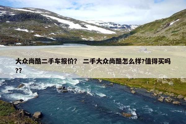 大众尚酷二手车报价？ 二手大众尚酷怎么样?值得买吗?？