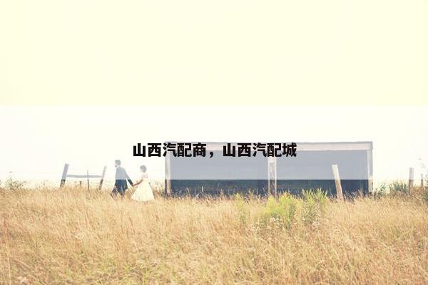 山西汽配商，山西汽配城