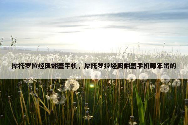摩托罗拉经典翻盖手机，摩托罗拉经典翻盖手机哪年出的