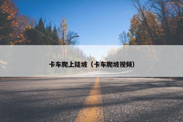 卡车爬上陡坡（卡车爬坡视频）