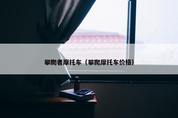 攀爬者摩托车（攀爬摩托车价格）