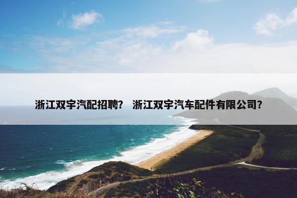 浙江双宇汽配招聘？ 浙江双宇汽车配件有限公司？