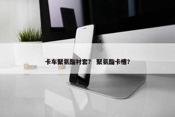卡车聚氨酯衬套？ 聚氨酯卡槽？