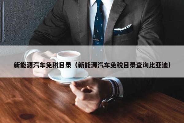 新能源汽车免税目录（新能源汽车免税目录查询比亚迪）