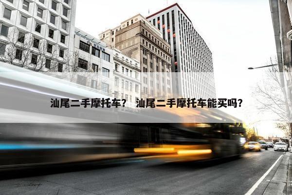 汕尾二手摩托车？ 汕尾二手摩托车能买吗？