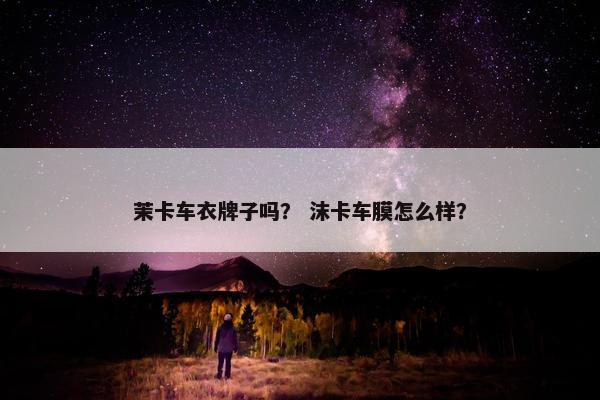 茉卡车衣牌子吗? 沫卡车膜怎么样? 茉卡车衣牌子吗? 沫卡车膜怎么样?