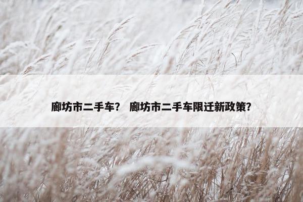 廊坊市二手车？ 廊坊市二手车限迁新政策？