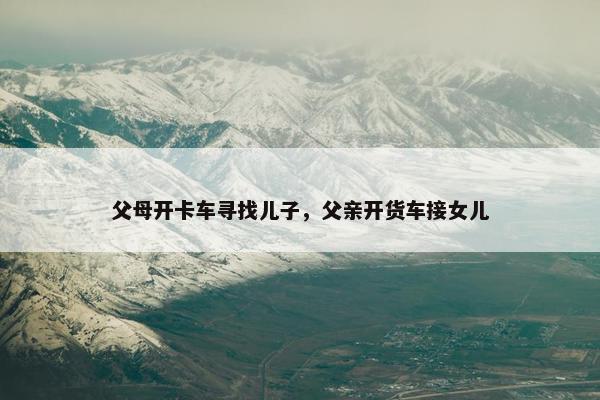 父母开卡车寻找儿子，父亲开货车接女儿