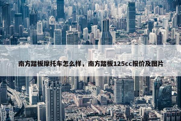 南方踏板摩托车怎么样，南方踏板125cc报价及图片