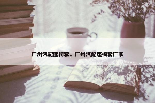 广州汽配座椅套，广州汽配座椅套厂家