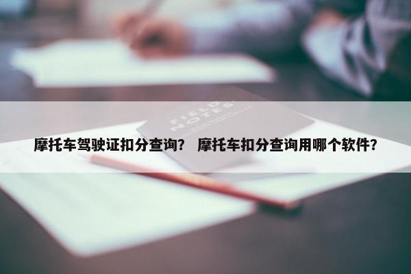 摩托车驾驶证扣分查询？ 摩托车扣分查询用哪个软件？