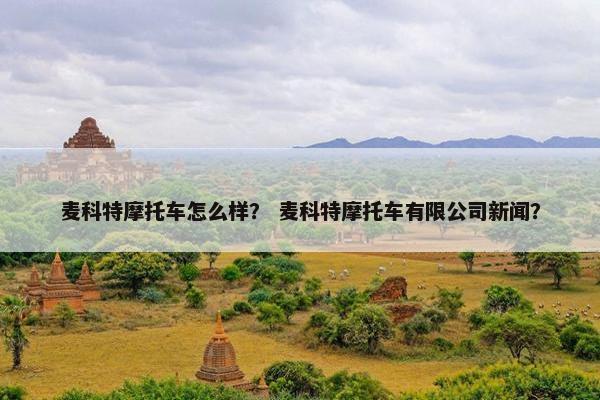麦科特摩托车怎么样？ 麦科特摩托车有限公司新闻？