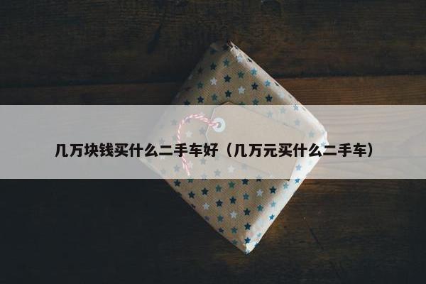 几万块钱买什么二手车好（几万元买什么二手车）