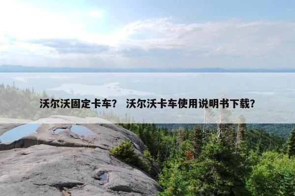 沃尔沃固定卡车？ 沃尔沃卡车使用说明书下载？