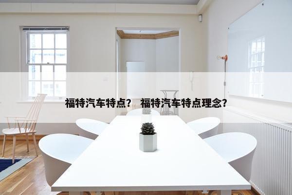 福特汽车特点？ 福特汽车特点理念？