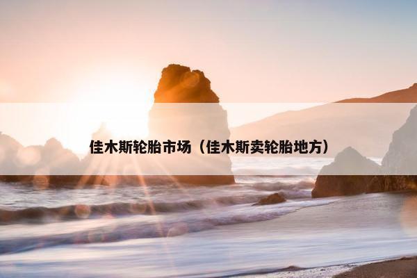 佳木斯轮胎市场（佳木斯卖轮胎地方）