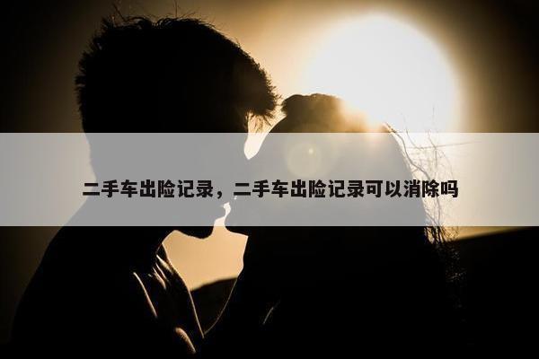 二手车出险记录，二手车出险记录可以消除吗
