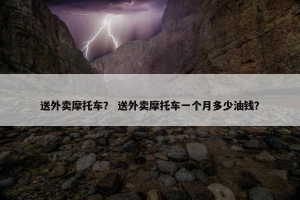 送外卖摩托车？ 送外卖摩托车一个月多少油钱？